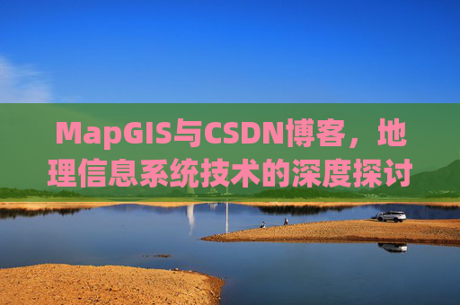MapGIS与CSDN博客，地理信息系统技术的深度探讨
